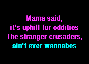 Mama said,
it's uphill for oddities
The stranger crusaders,
ain't ever wannabes