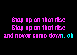 Stay up on that rise
Stay up on that rise
and never come down, oh