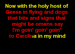 Now with the holy host of
Geese in flying and dogs
that bite and signs that
might be omens say
I'm goin' goin' goin'
to Carolina in my mind