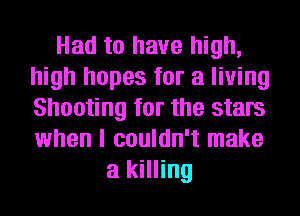 Had to have high,
high hopes for a living
Shooting for the stars
when I couldn't make

a killing