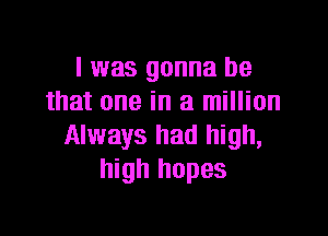 I was gonna be
that one in a million

Always had high,
high hopes