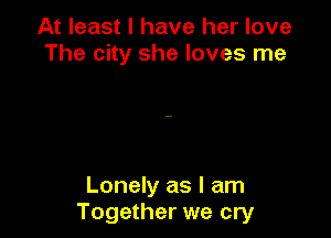 At least I have her love
The city she loves me

Lonely as I am
Together we cry