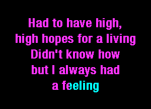 Had to have high,
high hopes for a living
Didn't know how
but I always had
a feeling