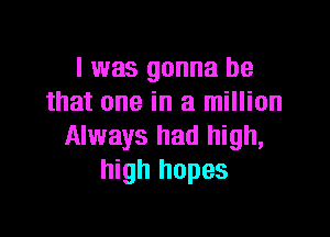 I was gonna be
that one in a million

Always had high,
high hopes