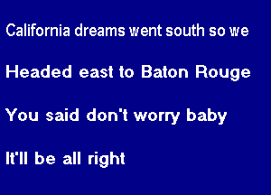 California dreams went south so we

Headed east to Baton Rouge

You said don't worry baby

It'll be all right