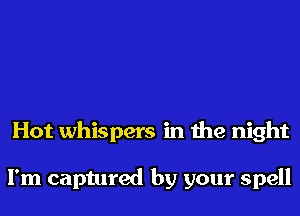 Hot whispers in the night

I'm captured by your spell