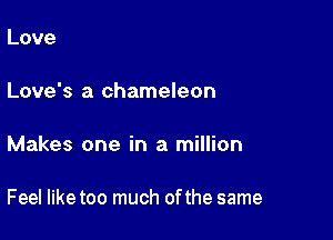 Love

Love's a chameleon

Makes one in a million

Feel liketoo much ofthe same