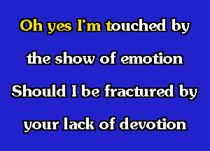 Oh yes I'm touched by
the show of emotion

Should I be fractured by

your lack of devotion