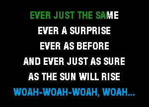 EVER JUST THE SAME
EVER A SURPRISE
EVER AS BEFORE
AND EVER JUST AS SURE
AS THE SUN WILL RISE
WOAH-WOAH-WOAH, WOAH...