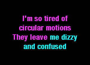 I'm so tired of
circular motions

They leave me dizzy
and confused