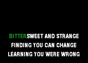BITTERSWEET AND STRANGE
FINDING YOU CAN CHANGE
LEARNING YOU WERE WRONG