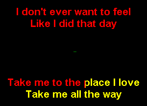 I don't ever want to feel
Like I did that day

Take me to the place I love
Take me all the way