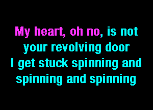 My heart, oh no, is not
your revolving door
I get stuck spinning and
spinning and spinning