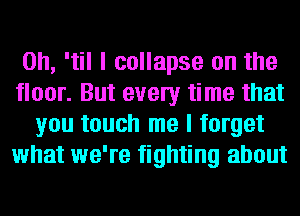 0h, 'til I collapse on the
floor. But every time that
you touch me I forget
what we're fighting about