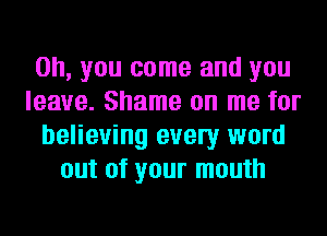 Oh, you come and you
leave. Shame on me for
believing evely word
out of your mouth