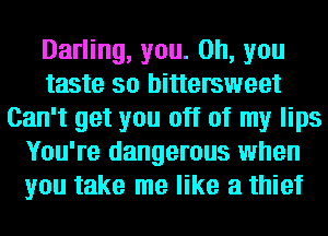 Darling, you. Oh, you
taste so bittersweet
Can't get you off of my lips
You're dangerous when
you take me like a thief