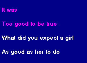 What did you expect a girl

As good as her to do