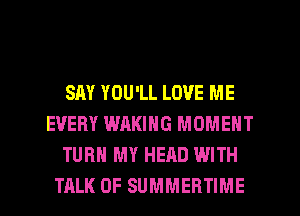 SAY YOU'LL LOVE ME
EVERY WAKING MOMENT
TURN MY HEAD WITH
TALK OF SUMMERTIME