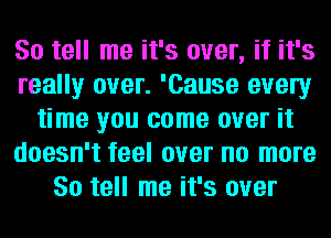 So tell me it's over, if it's
really over. 'Cause every
time you come over it
doesn't feel over no more
So tell me it's over