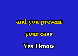 and you present

your case

Yes I know