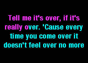 Tell me it's over, if it's
really over. 'Cause every
time you come over it
doesn't feel over no more