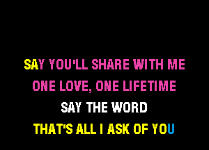 SAY YOU'LL SHARE WITH ME
ONE LOVE, OHE LIFETIME
SAY THE WORD
THAT'S ALL I ASK OF YOU