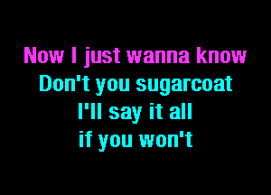 Now I just wanna know
Don't you sugarcoat

I'll say it all
if you won't