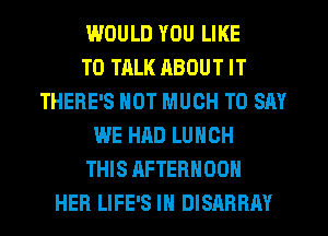 IMJULD YOU LIKE
TO TALK ABOUT IT
THERE'S NOT MUCH TO SAY
WE HAD LUNCH
THIS AFTERNOON
HER LIFE'S IN DISARRAY