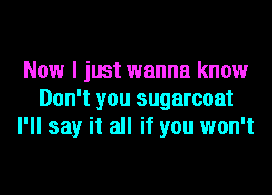 Now I just wanna know
Don't you sugarcoat
I'll say it all if you won't