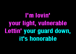 I'm lovin'
your light, vulnerable
Lettin' your guard down,
it's honorable