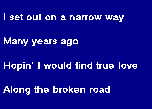 I set out on a narrow way

Many years ago
Hopin' I would find true love

Along the broken road