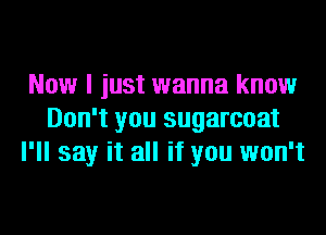 Now I just wanna know
Don't you sugarcoat
I'll say it all if you won't