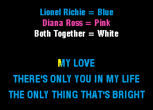 Lionel Richie z Blue
Diana Ross z Pink
Both Together z White

MY LOVE
THERE'S ONLY YOU IN MY LIFE
THE ONLY THING THAT'S BRIGHT