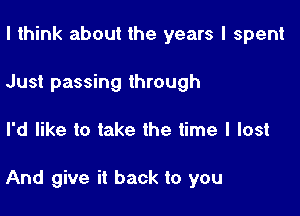 I think about the years I spent
Just passing through

I'd like to take the time I lost

And give it back to you