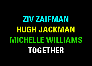 ZIV ZAIFNIAN
HUGH JACKMAN
MICHELLE WILLIAMS
TOGETHER