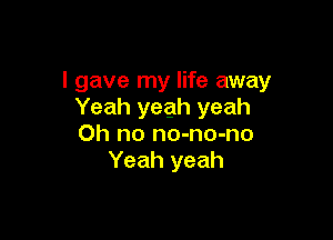 I gave my life away
Yeah yeah yeah

Oh no no-no-no
Yeah yeah