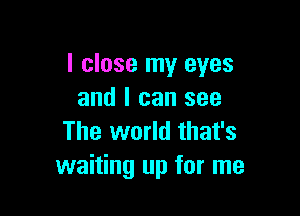 I close my eyes
and I can see

The world that's
waiting up for me