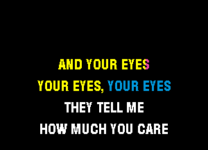 AND YOUR EYES

YOUR EYES, YOUR EYES
THEY TELL ME
HOW MUCH YOU CARE