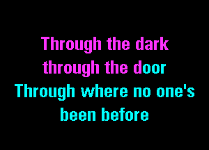Through the dark
through the door

Through where no one's
been before