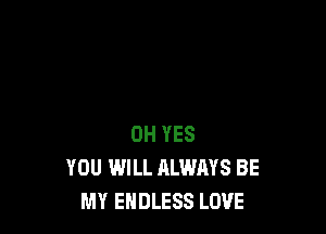 0H YES
YOU WILL ALWAYS BE
MY ENDLESS LOVE
