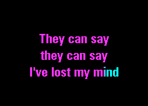 They can say

they can say
I've lost my mind