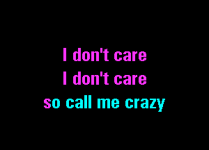 I don't care

I don't care
so call me crazy