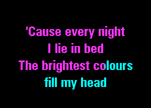 'Cause every night
I lie in bed

The brightest colours
fill my head
