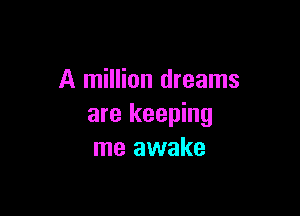A million dreams

are keeping
me awake
