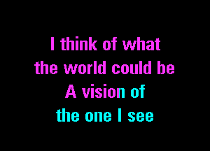 I think of what
the world could be

A vision of
the one I see
