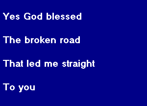 Yes God blessed

The broken road

That led me straight

To you