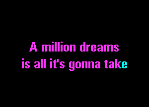 A million dreams

is all it's gonna take