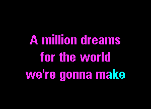 A million dreams

for the world
we're gonna make