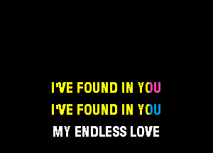 I'VE FOUND IN YOU
I'VE FOUND IN YOU
MY ENDLESS LOVE