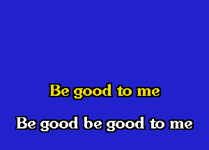Be good to me

Be good be good to me